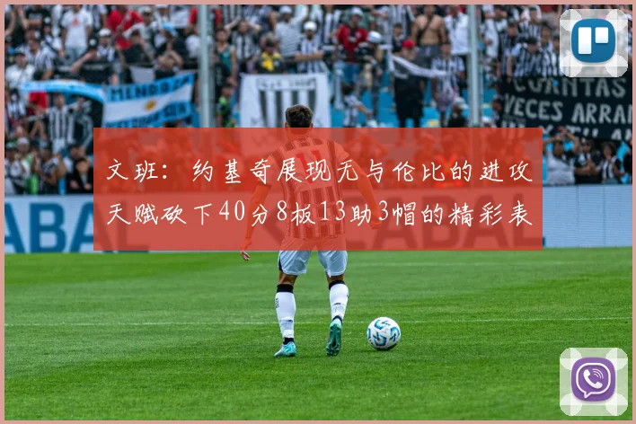 文班：约基奇展现无与伦比的进攻天赋砍下40分8板13助3帽的精彩表现