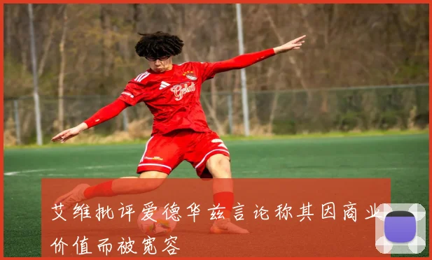 艾维批评爱德华兹言论称其因商业价值而被宽容