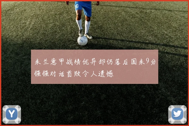 米兰意甲战绩优异却仍落后国米9分强强对话首败令人遗憾