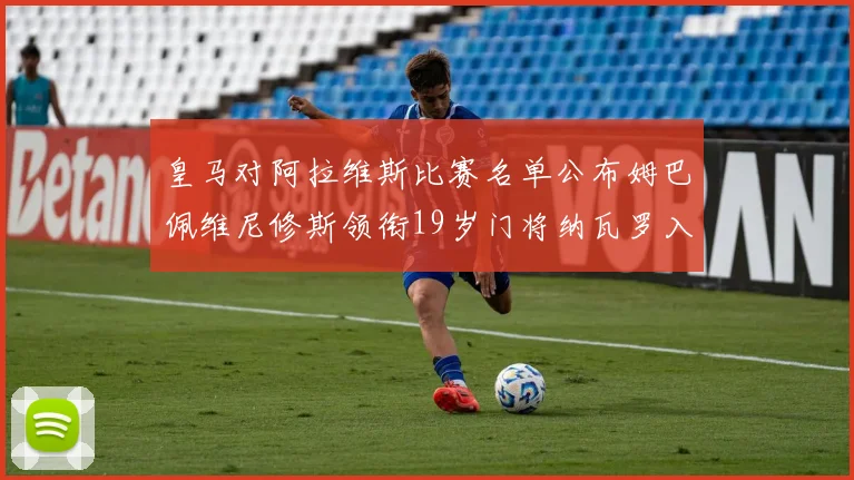 皇马对阿拉维斯比赛名单公布姆巴佩维尼修斯领衔19岁门将纳瓦罗入选