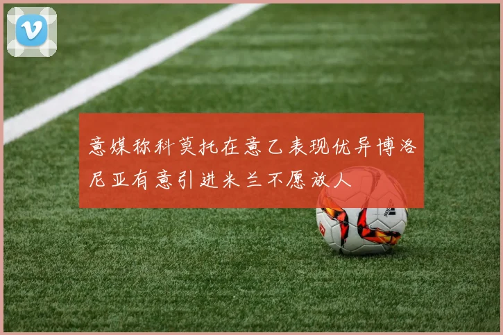 意媒称科莫托在意乙表现优异博洛尼亚有意引进米兰不愿放人