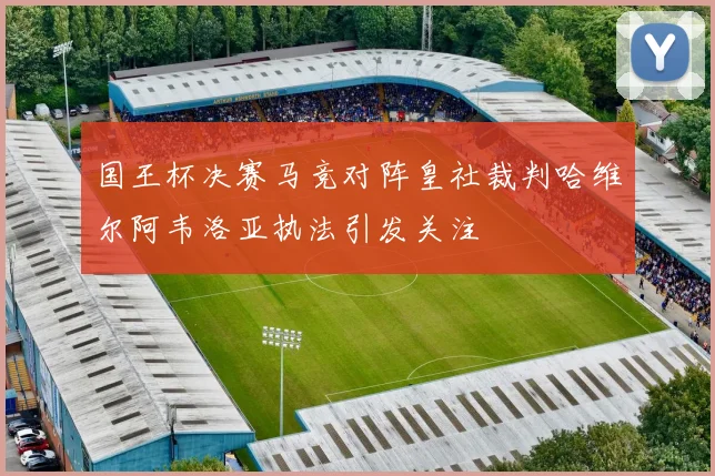 国王杯决赛马竞对阵皇社裁判哈维尔阿韦洛亚执法引发关注