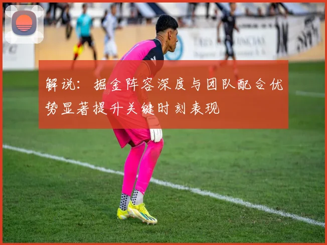 解说：掘金阵容深度与团队配合优势显著提升关键时刻表现