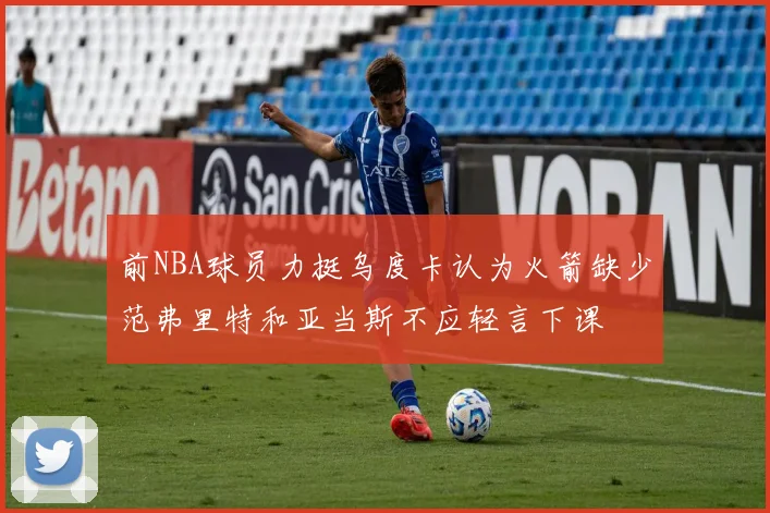 前NBA球员力挺乌度卡认为火箭缺少范弗里特和亚当斯不应轻言下课
