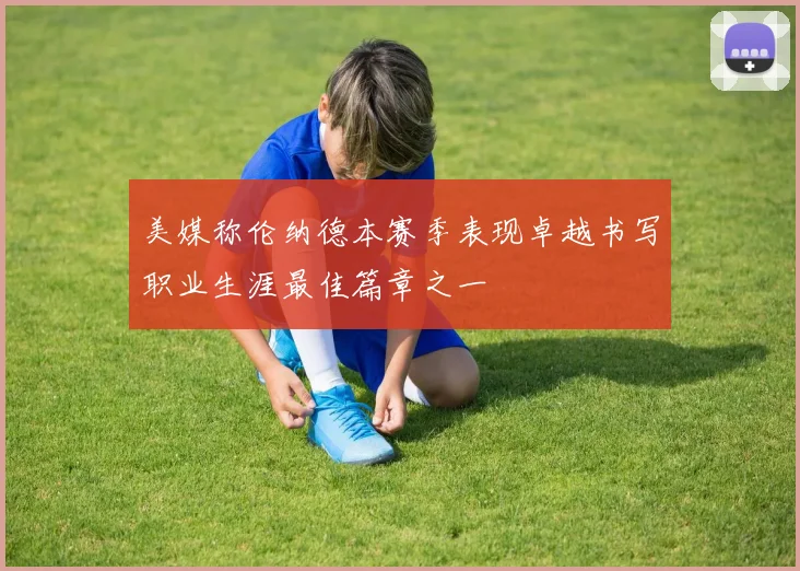 美媒称伦纳德本赛季表现卓越书写职业生涯最佳篇章之一