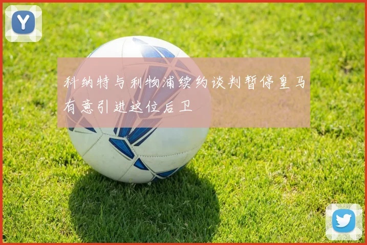 科纳特与利物浦续约谈判暂停皇马有意引进这位后卫