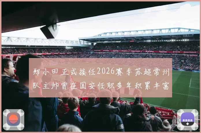 郑小田正式接任2026赛季苏超常州队主帅曾在国安任职多年积累丰富经验