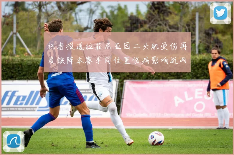 记者报道拉菲尼亚因二头肌受伤再度缺阵本赛季同位置伤病影响近两个月