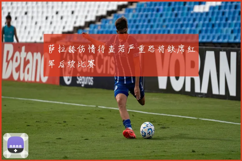 萨拉赫伤情待查若严重恐将缺席红军后续比赛