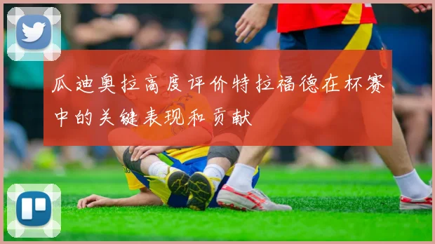 瓜迪奥拉高度评价特拉福德在杯赛中的关键表现和贡献