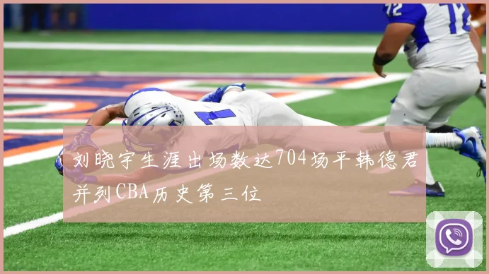 刘晓宇生涯出场数达704场平韩德君并列CBA历史第三位