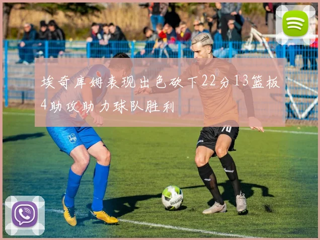 埃奇库姆表现出色砍下22分13篮板4助攻助力球队胜利