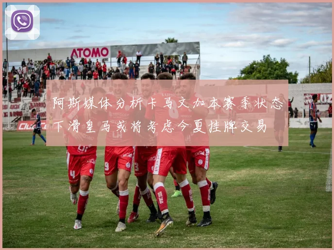 阿斯媒体分析卡马文加本赛季状态下滑皇马或将考虑今夏挂牌交易