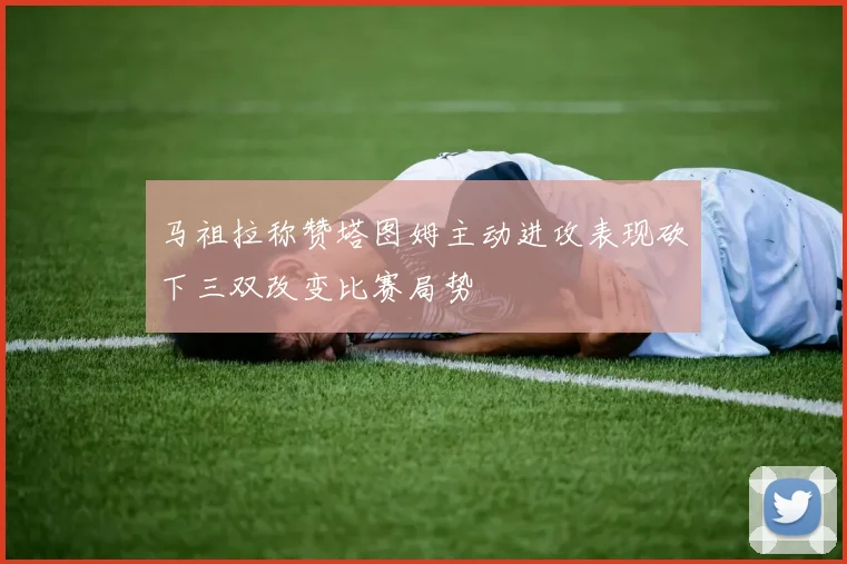 马祖拉称赞塔图姆主动进攻表现砍下三双改变比赛局势