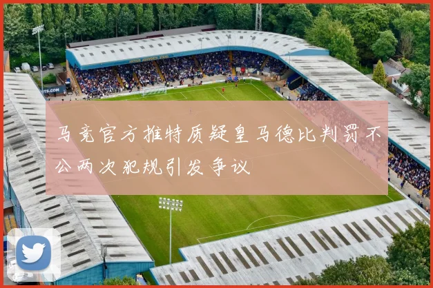 马竞官方推特质疑皇马德比判罚不公两次犯规引发争议
