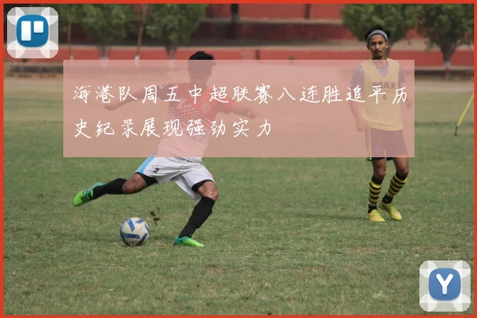 海港队周五中超联赛八连胜追平历史纪录展现强劲实力