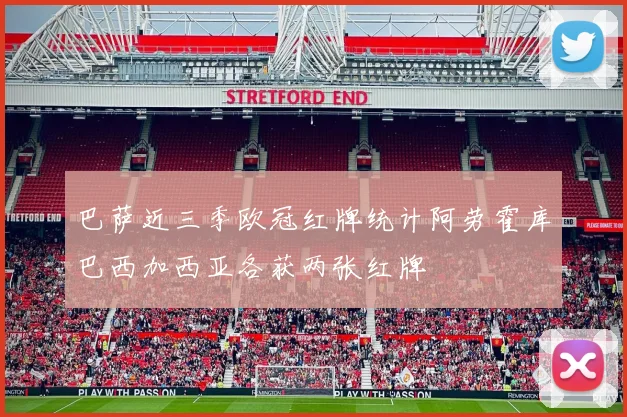 巴萨近三季欧冠红牌统计阿劳霍库巴西加西亚各获两张红牌