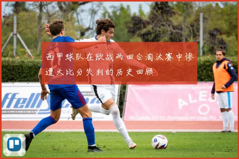 西甲球队在欧战两回合淘汰赛中惨遭大比分失利的历史回顾