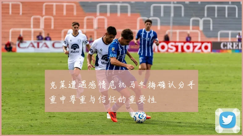 克莱遭遇感情危机马冬梅确认分手重申尊重与信任的重要性